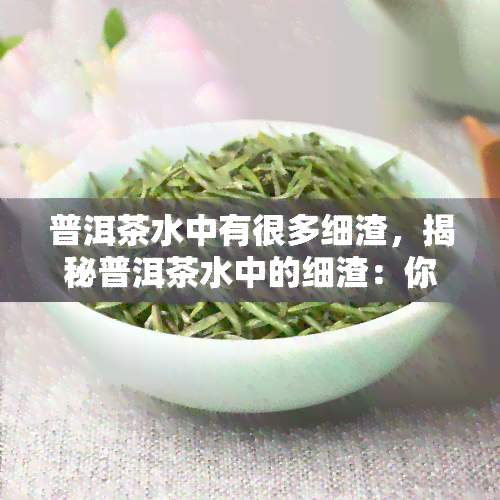 普洱茶水中有很多细渣，揭秘普洱茶水中的细渣：你可能不知道的茶叶秘密