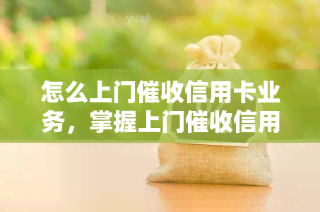 怎么上门信用卡业务，掌握上门信用卡业务的关键策略