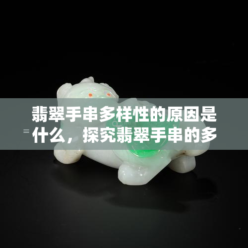 翡翠手串多样性的原因是什么，探究翡翠手串的多样性原因