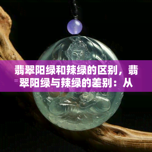 翡翠阳绿和辣绿的区别，翡翠阳绿与辣绿的差别：从颜色到价值的全面解析