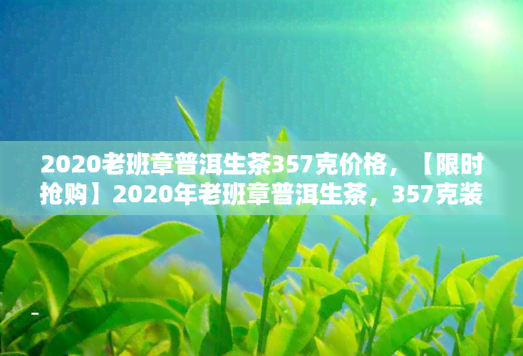 2020老班章普洱生茶357克价格，【限时抢购】2020年老班章普洱生茶，357克装，纯正口感等你来品！