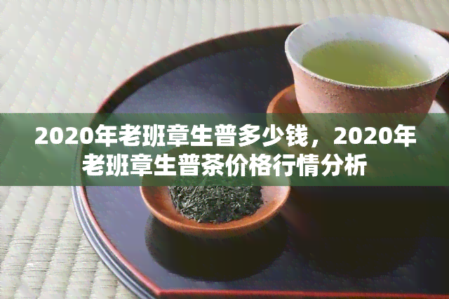 2020年老班章生普多少钱，2020年老班章生普茶价格行情分析