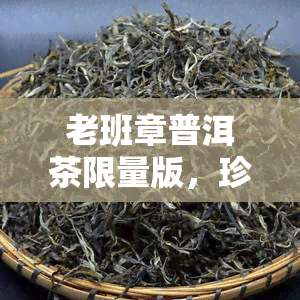 老班章普洱茶限量版，珍稀可遇，不可多得——品鉴老班章普洱茶限量版