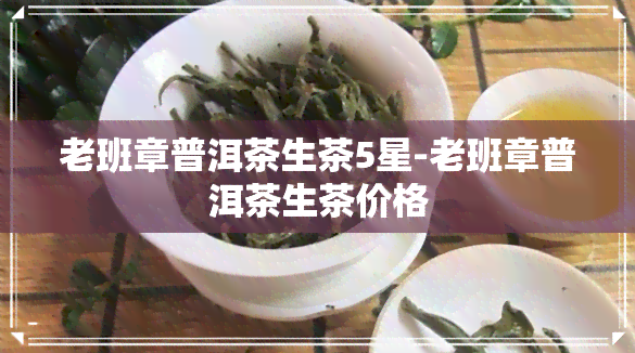 老班章普洱茶生茶5星-老班章普洱茶生茶价格