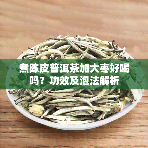 煮陈皮普洱茶加大枣好喝吗？功效及泡法解析