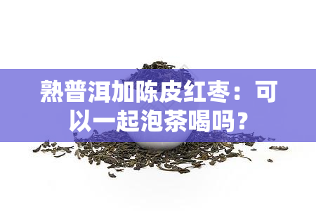 熟普洱加陈皮红枣：可以一起泡茶喝吗？