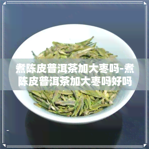 煮陈皮普洱茶加大枣吗-煮陈皮普洱茶加大枣吗好吗