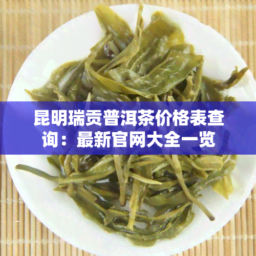 昆明瑞贡普洱茶价格表查询：最新官网大全一览