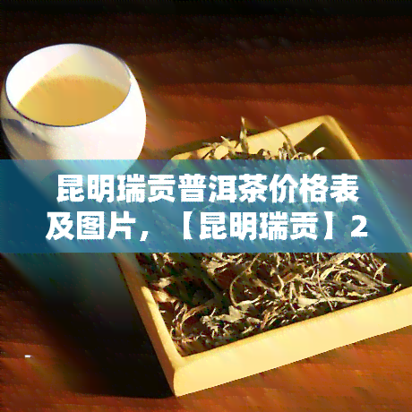 昆明瑞贡普洱茶价格表及图片，【昆明瑞贡】2023年普洱茶价格表 图片全览！