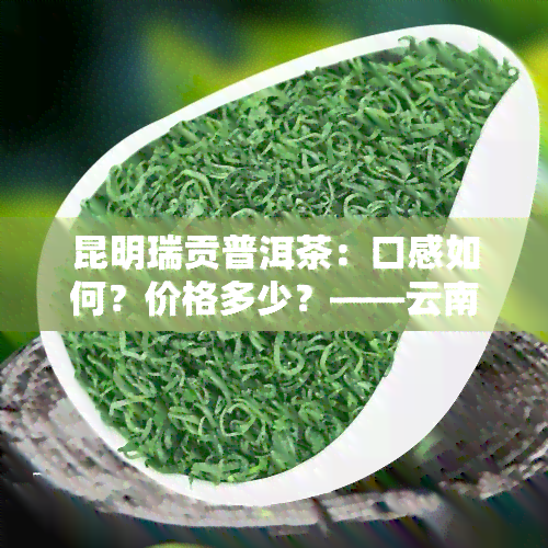 昆明瑞贡普洱茶：口感如何？价格多少？——云南瑞贡茶业产品解析