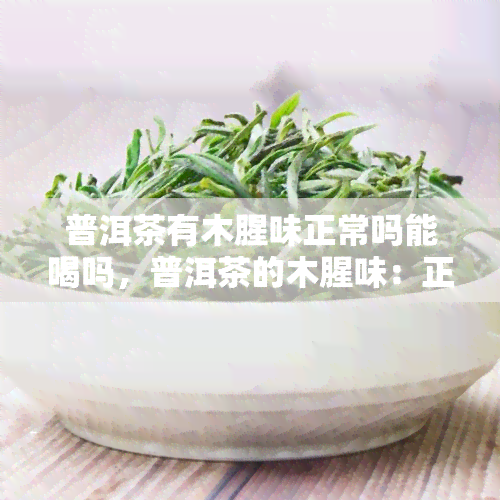 普洱茶有木腥味正常吗能喝吗，普洱茶的木腥味：正常现象还是需要避免？能否饮用？