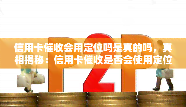 信用卡会用定位吗是真的吗，真相揭秘：信用卡是否会使用定位技术？