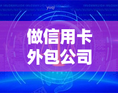 做信用卡外包公司,是怎样的一种体验，探秘信用卡外包：一种独特的职场体验