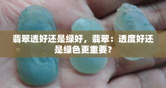 翡翠透好还是绿好，翡翠：透度好还是绿色更重要？