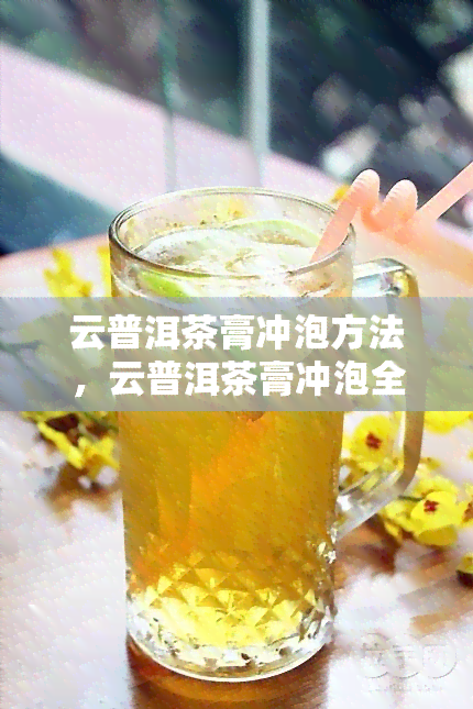 云普洱茶膏冲泡方法，云普洱茶膏冲泡全攻略：让你轻松享受到醇厚口感