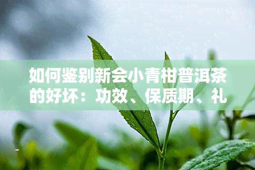 如何鉴别新会小青柑普洱茶的好坏：功效、保质期、礼盒、价格、生熟辨识与品质分析