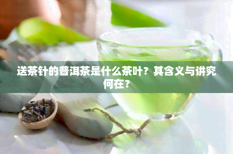 送茶针的普洱茶是什么茶叶？其含义与讲究何在？