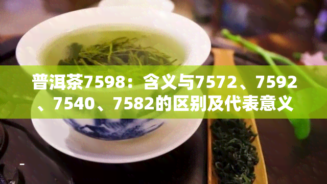 普洱茶7598：含义与7572、7592、7540、7582的区别及代表意义