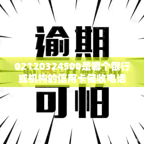 02120324500是哪个银行或机构的信用卡电话？请确认对应号码并及时处理欠款