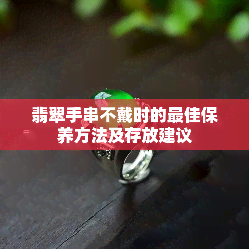 翡翠手串不戴时的更佳保养方法及存放建议