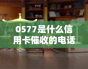 0577是什么信用卡的电话，揭秘0577电话：你可能被这组号码的信用卡困扰了！