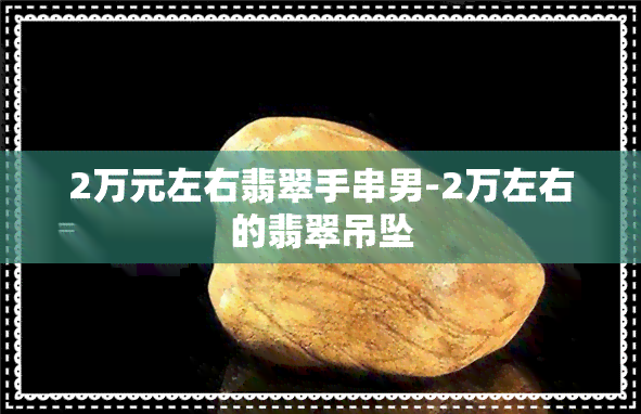 2万元左右翡翠手串男-2万左右的翡翠吊坠