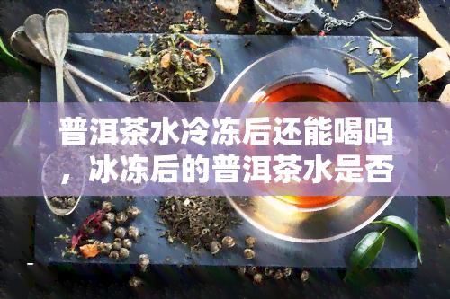 普洱茶水冷冻后还能喝吗，冰冻后的普洱茶水是否能饮用？