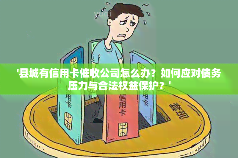 '县城有信用卡公司怎么办？如何应对债务压力与合法权益保护？'