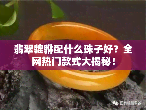 翡翠貔貅配什么珠子好？全网热门款式大揭秘！