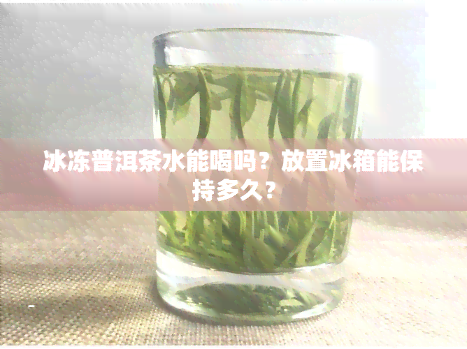 冰冻普洱茶水能喝吗？放置冰箱能保持多久？