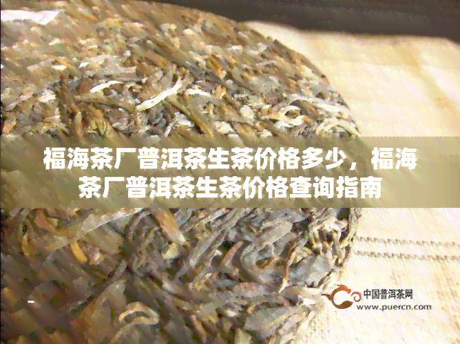 福海茶厂普洱茶生茶价格多少，福海茶厂普洱茶生茶价格查询指南