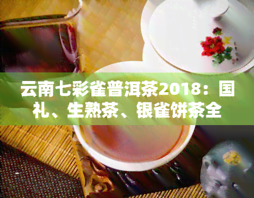 云南七彩雀普洱茶2018：国礼、生熟茶、银雀饼茶全收录！