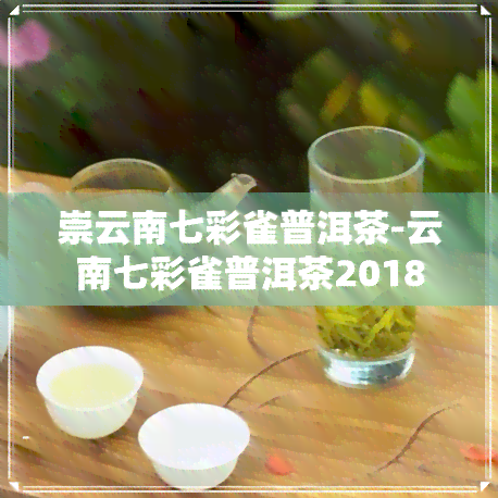 崇云南七彩雀普洱茶-云南七彩雀普洱茶2018