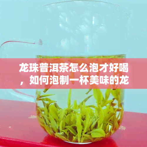 龙珠普洱茶怎么泡才好喝，如何泡制一杯美味的龙珠普洱茶？