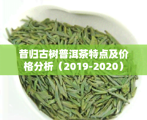 昔归古树普洱茶特点及价格分析（2019-2020）