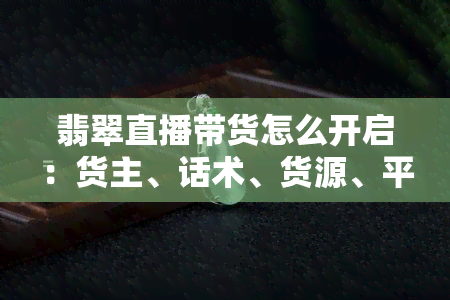 翡翠直播带货怎么开启：货主、话术、货源、平台选择与销售技巧分享