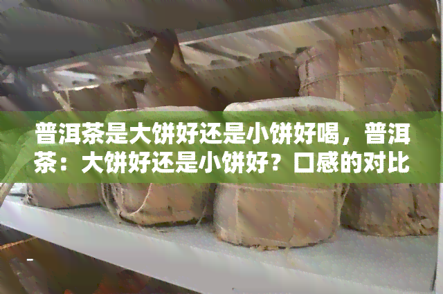 普洱茶是大饼好还是小饼好喝，普洱茶：大饼好还是小饼好？口感的对比与选择建议