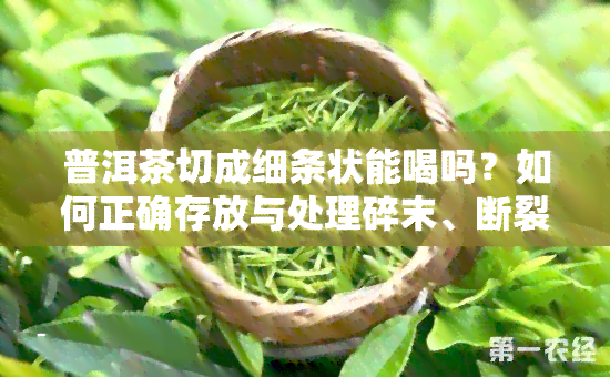 普洱茶切成细条状能喝吗？如何正确存放与处理碎末、断裂的普洱茶？