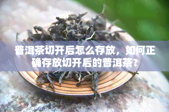 普洱茶切开后怎么存放，如何正确存放切开后的普洱茶？