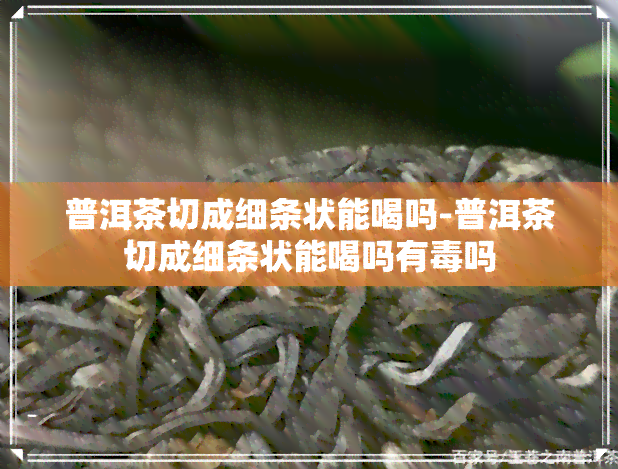 普洱茶切成细条状能喝吗-普洱茶切成细条状能喝吗有吗