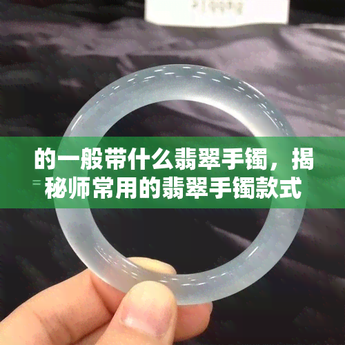 的一般带什么翡翠手镯，揭秘师常用的翡翠手镯款式