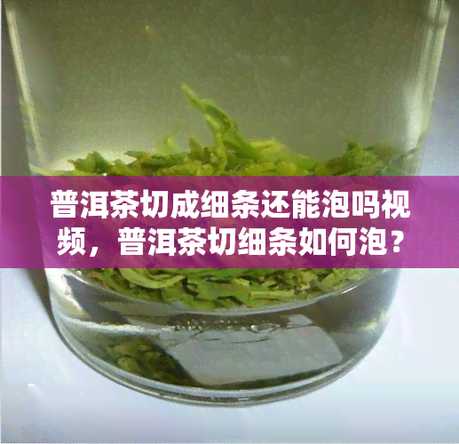 普洱茶切成细条还能泡吗视频，普洱茶切细条如何泡？看视频教程！