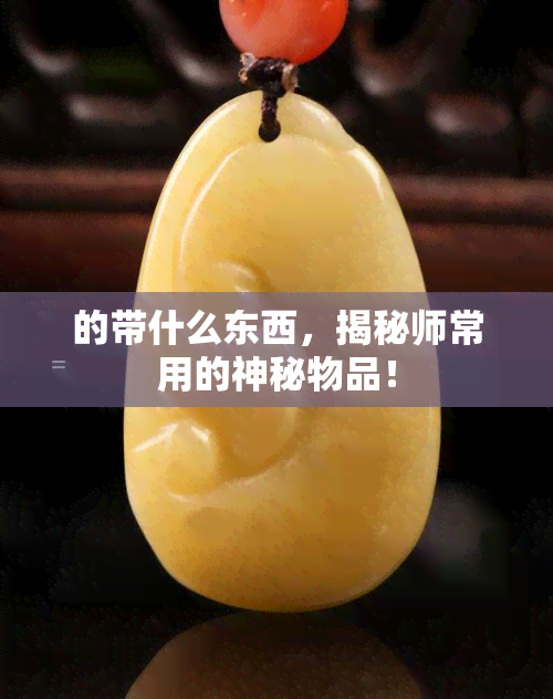 的带什么东西，揭秘师常用的神秘物品！