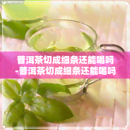 普洱茶切成细条还能喝吗-普洱茶切成细条还能喝吗有吗