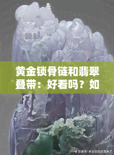 黄金锁骨链和翡翠叠带：好看吗？如何搭配？寓意是什么？结实吗？全知道！