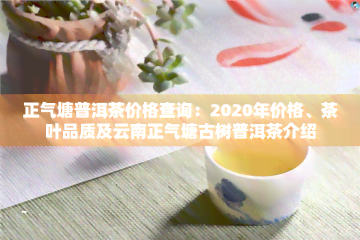 正气塘普洱茶价格查询：2020年价格、茶叶品质及云南正气塘古树普洱茶介绍