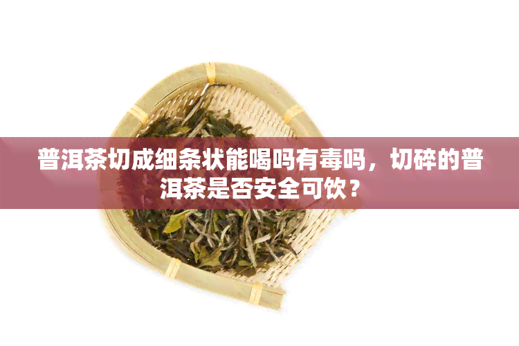 普洱茶切成细条状能喝吗有吗，切碎的普洱茶是否安全可饮？