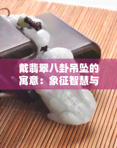 戴翡翠八卦吊坠的寓意：象征智慧与和谐，带来好运与保护