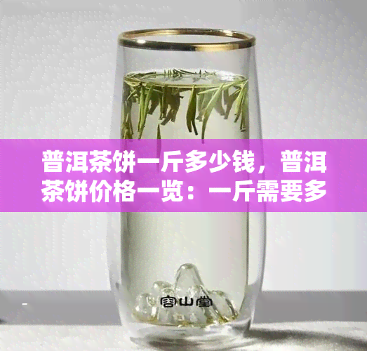 普洱茶饼一斤多少钱，普洱茶饼价格一览：一斤需要多少钱？