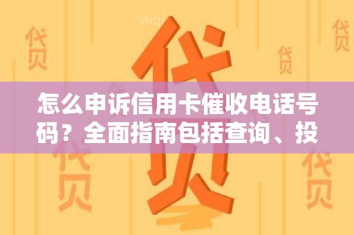 怎么申诉信用卡电话号码？全面指南包括查询、投诉及应对方法